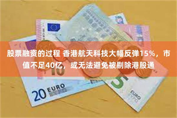 股票融资的过程 香港航天科技大幅反弹15%，市值不足40亿，或无法避免被剔除港股通