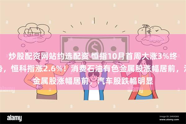 炒股配资网站约选配资 恒指10月首周大涨3%终结五周连跌颓势，恒科指涨2.6%！消费石油有色金属股涨幅居前，汽车股跌幅明显