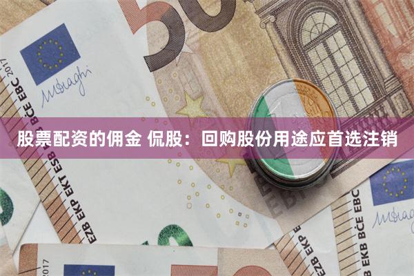 股票配资的佣金 侃股：回购股份用途应首选注销