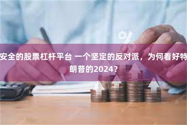 安全的股票杠杆平台 一个坚定的反对派，为何看好特朗普的2024？