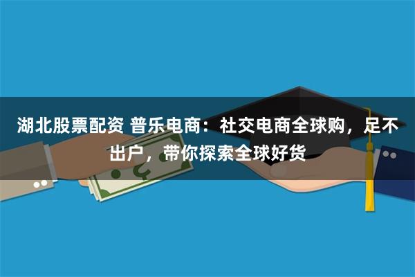 湖北股票配资 普乐电商：社交电商全球购，足不出户，带你探索全球好货