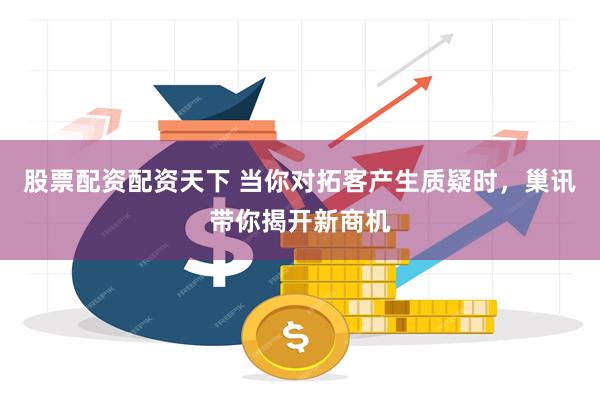 股票配资配资天下 当你对拓客产生质疑时，巢讯带你揭开新商机