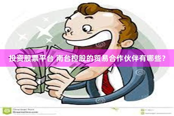 投资股票平台 南台控股的贸易合作伙伴有哪些？