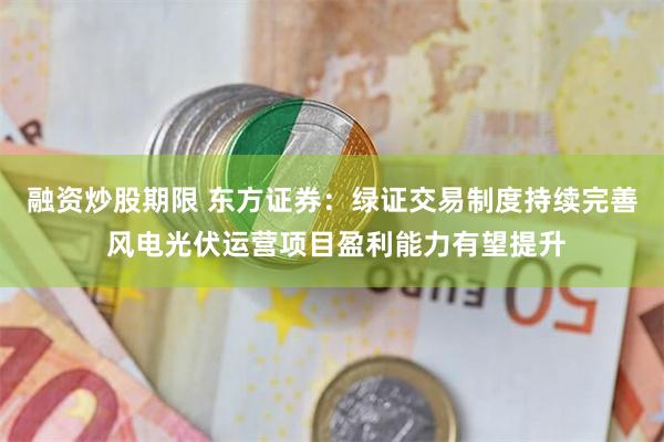融资炒股期限 东方证券：绿证交易制度持续完善 风电光伏运营项目盈利能力有望提升