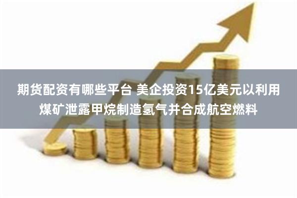 期货配资有哪些平台 美企投资15亿美元以利用煤矿泄露甲烷制造氢气并合成航空燃料
