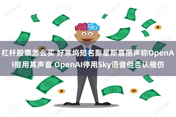 杠杆股票怎么买 好莱坞知名影星斯嘉丽声称OpenAI擅用其声音 OpenAI停用Sky语音但否认模仿