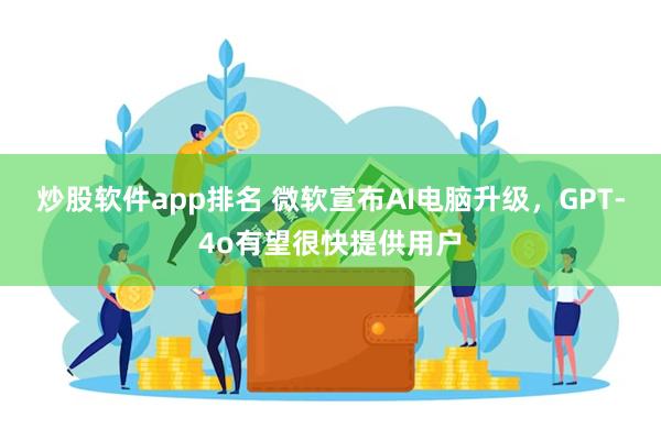 炒股软件app排名 微软宣布AI电脑升级，GPT-4o有望很快提供用户