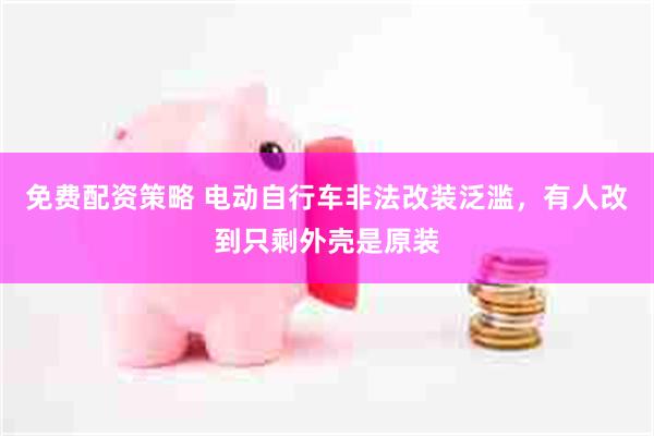免费配资策略 电动自行车非法改装泛滥，有人改到只剩外壳是原装