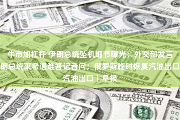 牛市加杠杆 伊朗总统坠机细节曝光；外交部发言人就伊朗总统莱希遇难答记者问；俄罗斯临时恢复汽油出口｜早报