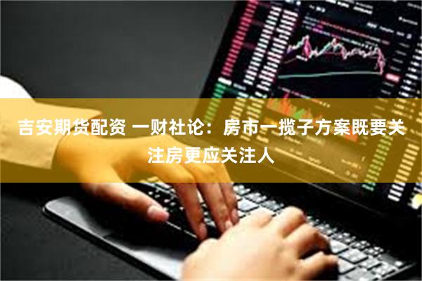 吉安期货配资 一财社论：房市一揽子方案既要关注房更应关注人