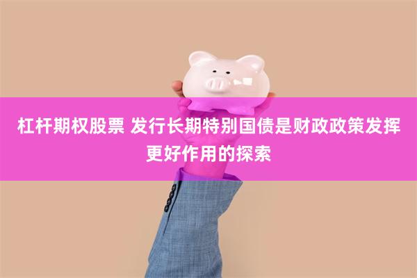 杠杆期权股票 发行长期特别国债是财政政策发挥更好作用的探索