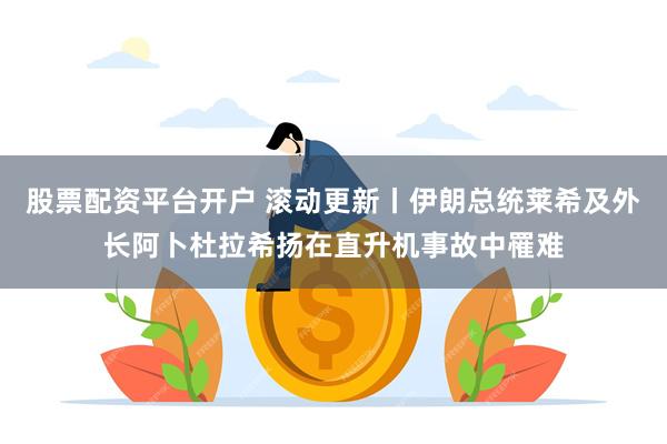 股票配资平台开户 滚动更新丨伊朗总统莱希及外长阿卜杜拉希扬在直升机事故中罹难