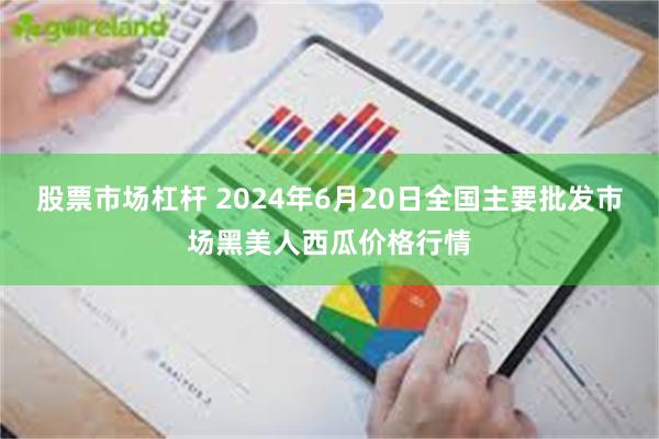 股票市场杠杆 2024年6月20日全国主要批发市场黑美人西瓜价格行情