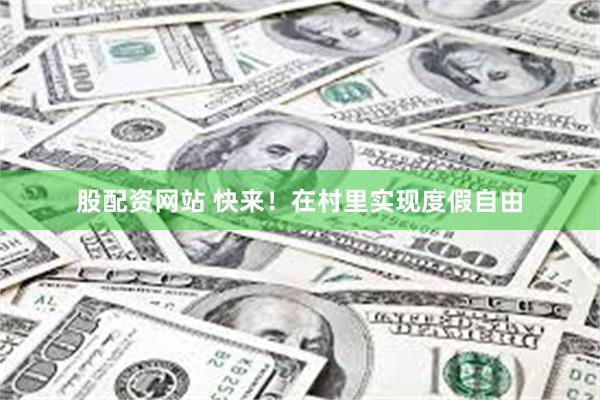 股配资网站 快来！在村里实现度假自由