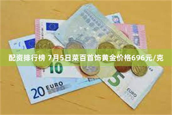 配资排行榜 7月5日菜百首饰黄金价格696元/克