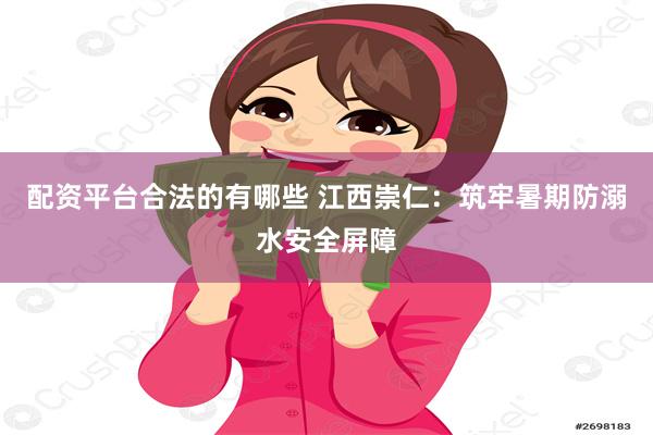 配资平台合法的有哪些 江西崇仁：筑牢暑期防溺水安全屏障