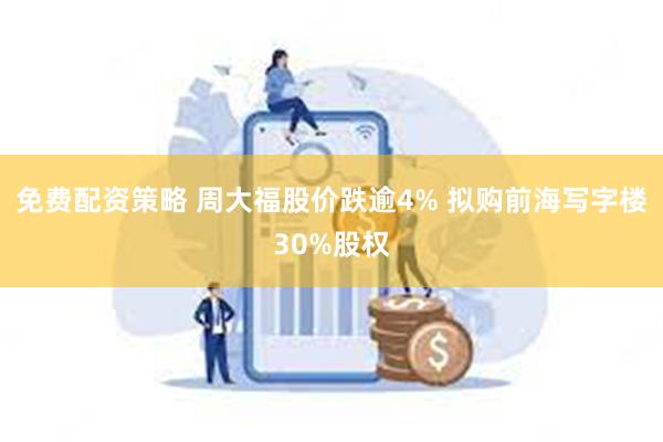 免费配资策略 周大福股价跌逾4% 拟购前海写字楼30%股权