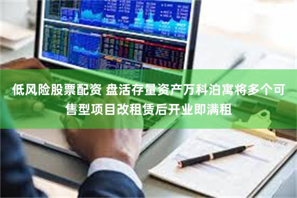 低风险股票配资 盘活存量资产万科泊寓将多个可售型项目改租赁后开业即满租