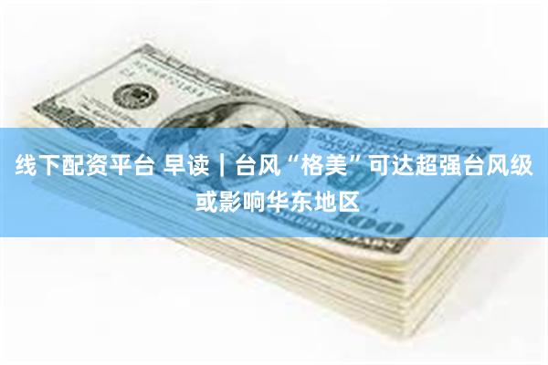 线下配资平台 早读｜台风“格美”可达超强台风级 或影响华东地区