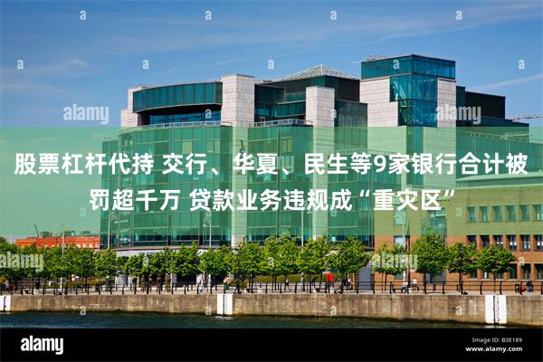股票杠杆代持 交行、华夏、民生等9家银行合计被罚超千万 贷款业务违规成“重灾区”
