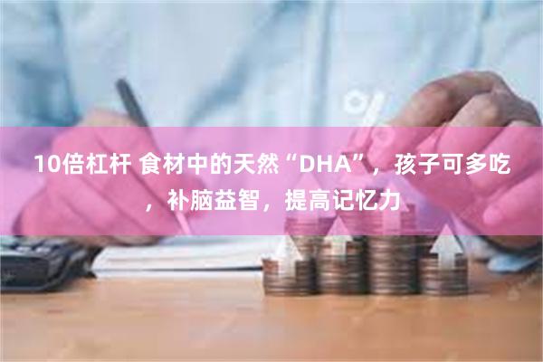 10倍杠杆 食材中的天然“DHA”，孩子可多吃，补脑益智，提高记忆力