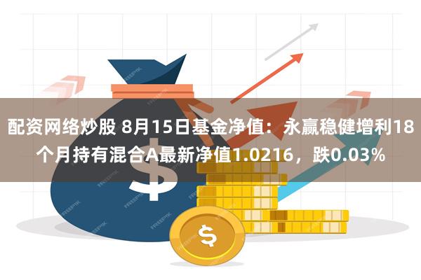 配资网络炒股 8月15日基金净值：永赢稳健增利18个月持有混合A最新净值1.0216，跌0.03%