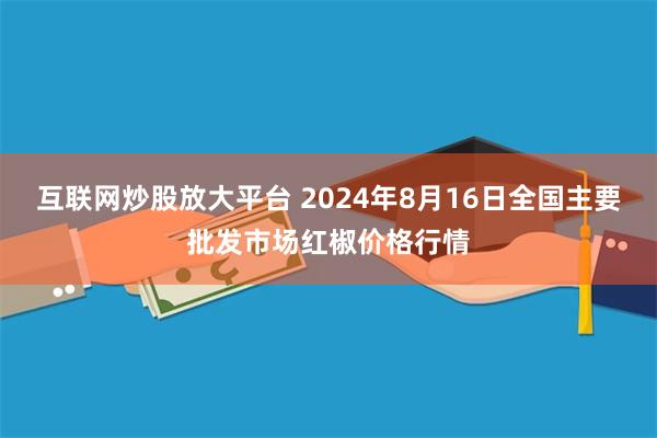 互联网炒股放大平台 2024年8月16日全国主要批发市场红椒价格行情