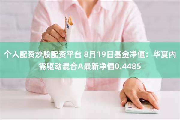 个人配资炒股配资平台 8月19日基金净值：华夏内需驱动混合A最新净值0.4485