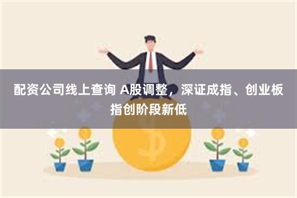 配资公司线上查询 A股调整，深证成指、创业板指创阶段新低