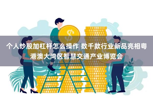 个人炒股加杠杆怎么操作 数千款行业新品亮相粤港澳大湾区智慧交通产业博览会
