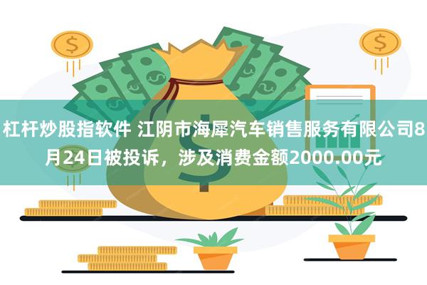 杠杆炒股指软件 江阴市海犀汽车销售服务有限公司8月24日被投诉，涉及消费金额2000.00元