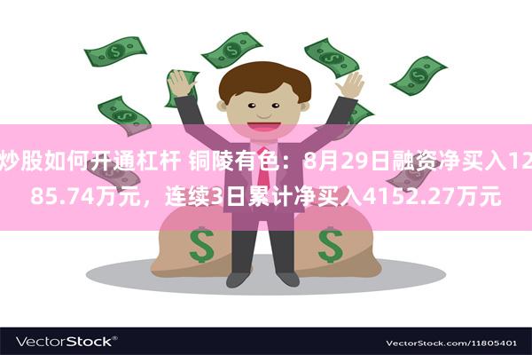 炒股如何开通杠杆 铜陵有色：8月29日融资净买入1285.74万元，连续3日累计净买入4152.27万元