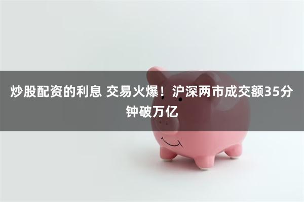 炒股配资的利息 交易火爆！沪深两市成交额35分钟破万亿
