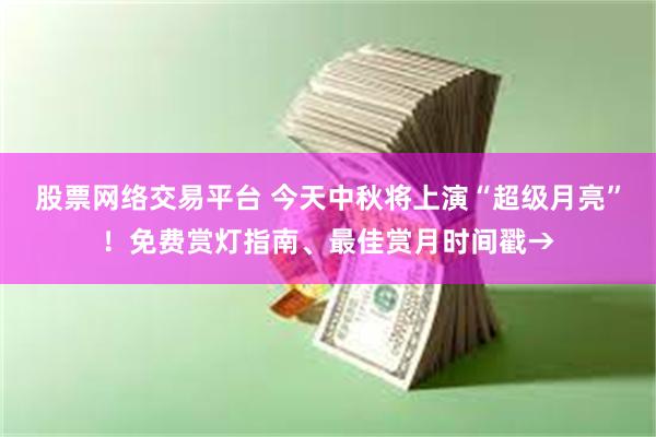 股票网络交易平台 今天中秋将上演“超级月亮”！免费赏灯指南、最佳赏月时间戳→