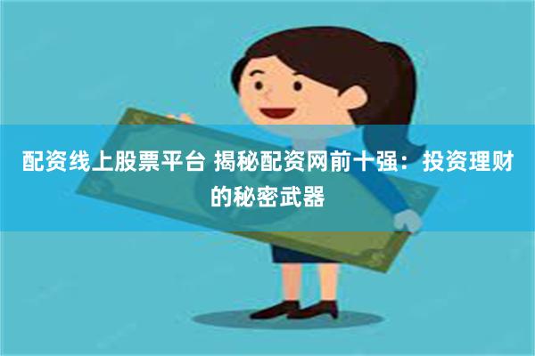 配资线上股票平台 揭秘配资网前十强：投资理财的秘密武器