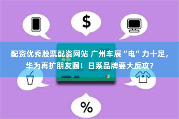 配资优秀股票配资网站 广州车展“电”力十足，华为再扩朋友圈！日系品牌要大反攻？