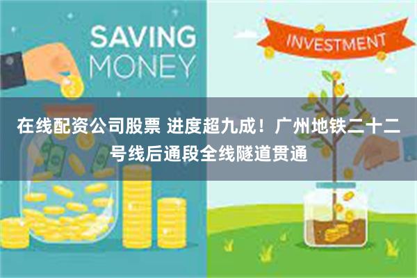 在线配资公司股票 进度超九成！广州地铁二十二号线后通段全线隧道贯通