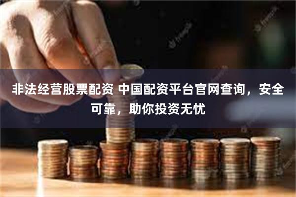 非法经营股票配资 中国配资平台官网查询，安全可靠，助你投资无忧