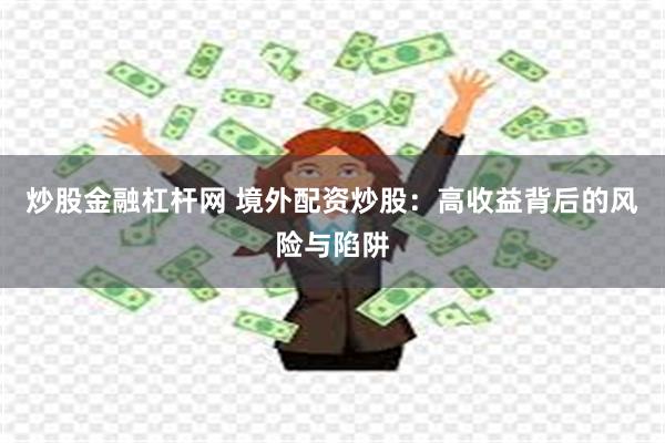 炒股金融杠杆网 境外配资炒股：高收益背后的风险与陷阱