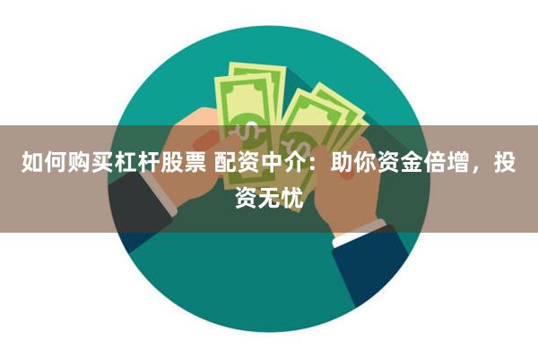 如何购买杠杆股票 配资中介：助你资金倍增，投资无忧