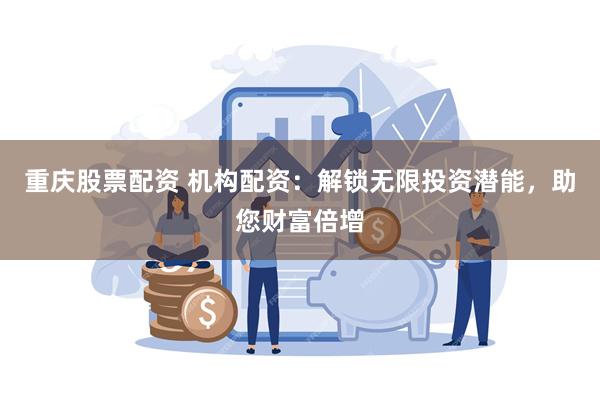 重庆股票配资 机构配资：解锁无限投资潜能，助您财富倍增