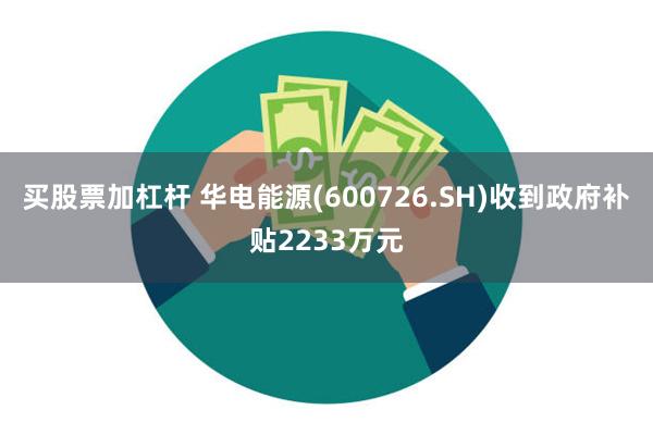 买股票加杠杆 华电能源(600726.SH)收到政府补贴2233万元