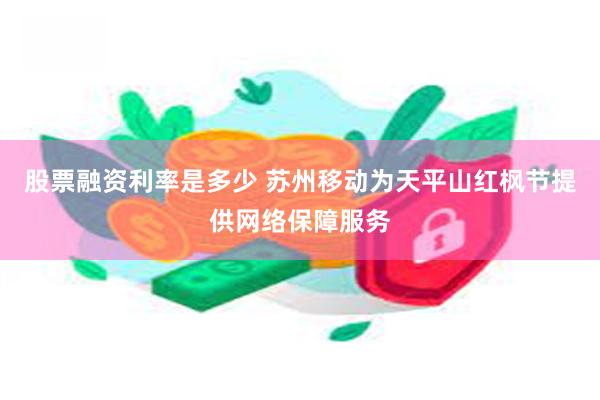 股票融资利率是多少 苏州移动为天平山红枫节提供网络保障服务