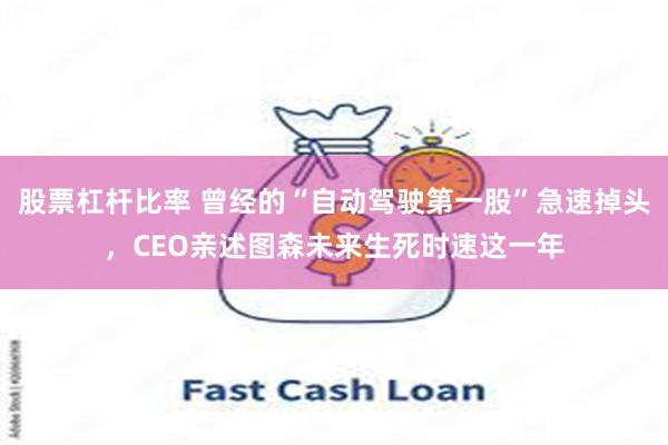 股票杠杆比率 曾经的“自动驾驶第一股”急速掉头，CEO亲述图森未来生死时速这一年