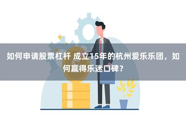 如何申请股票杠杆 成立15年的杭州爱乐乐团，如何赢得乐迷口碑？