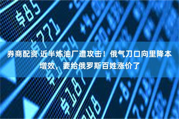 券商配资 近半炼油厂遭攻击！俄气刀口向里降本增效，要给俄罗斯百姓涨价了