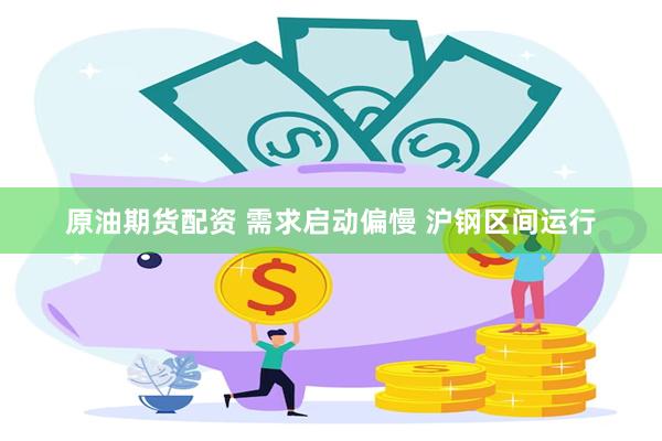 原油期货配资 需求启动偏慢 沪钢区间运行