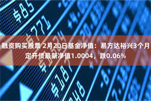 融资购买股票 2月20日基金净值：易方达裕兴3个月定开债最新净值1.0004，跌0.06%