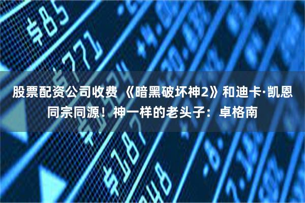 股票配资公司收费 《暗黑破坏神2》和迪卡·凯恩同宗同源！神一样的老头子：卓格南