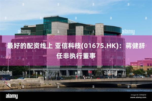 最好的配资线上 亚信科技(01675.HK)：蒋健辞任非执行董事